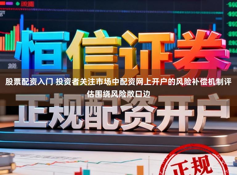 股票配资入门 投资者关注市场中配资网上开户的风险补偿机制评估围绕风险敞口边
