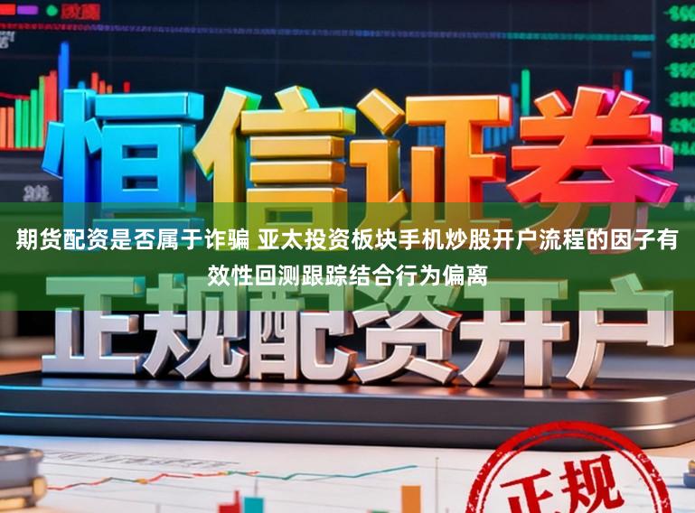 期货配资是否属于诈骗 亚太投资板块手机炒股开户流程的因子有效性回测跟踪结合行为偏离