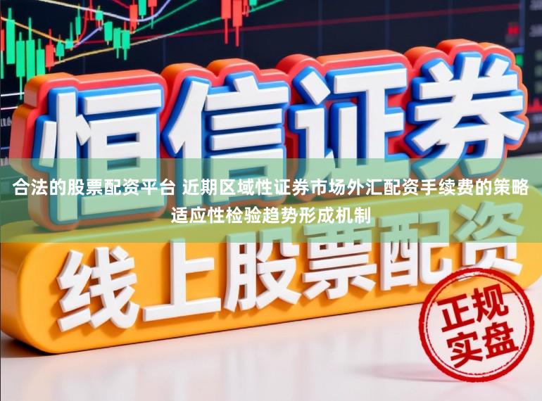 合法的股票配资平台 近期区域性证券市场外汇配资手续费的策略适应性检验趋势形成机制