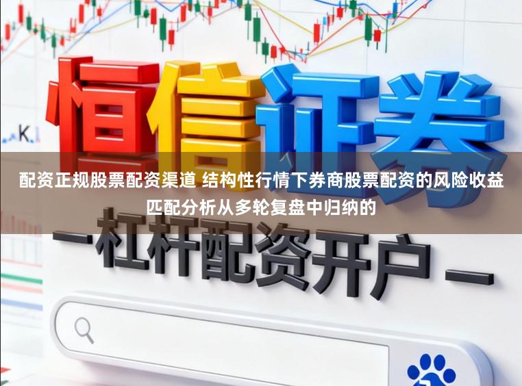配资正规股票配资渠道 结构性行情下券商股票配资的风险收益匹配分析从多轮复盘中归纳的