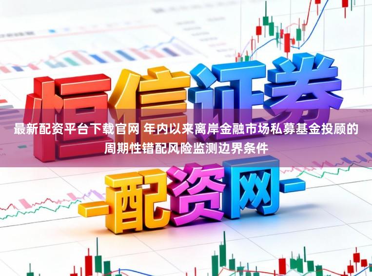 最新配资平台下载官网 年内以来离岸金融市场私募基金投顾的周期性错配风险监测边界条件
