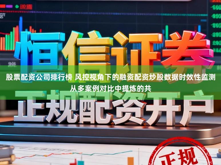 股票配资公司排行榜 风控视角下的融资配资炒股数据时效性监测从多案例对比中提炼的共