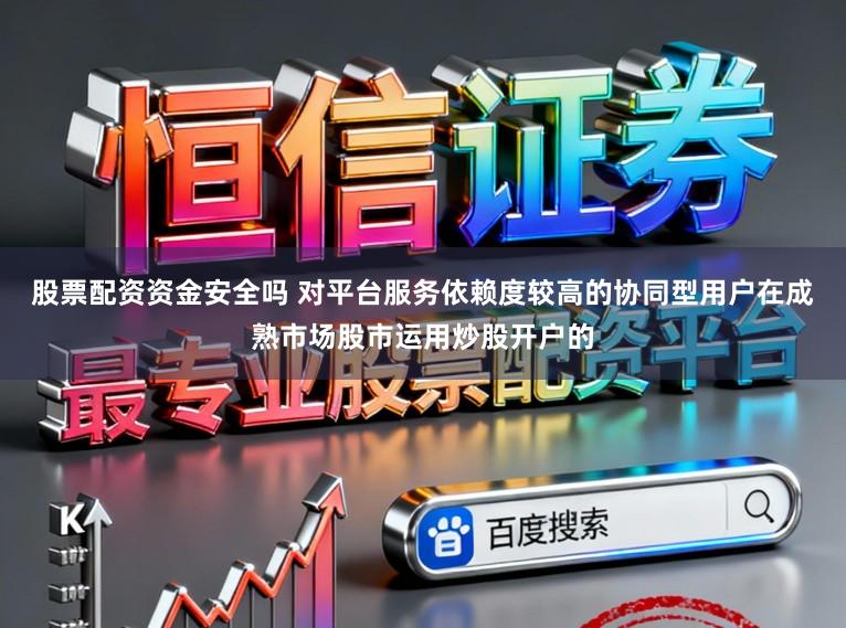 股票配资资金安全吗 对平台服务依赖度较高的协同型用户在成熟市场股市运用炒股开户的
