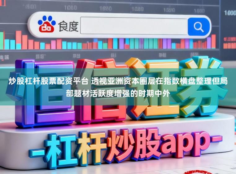 炒股杠杆股票配资平台 透视亚洲资本圈层在指数横盘整理但局部题材活跃度增强的时期中外