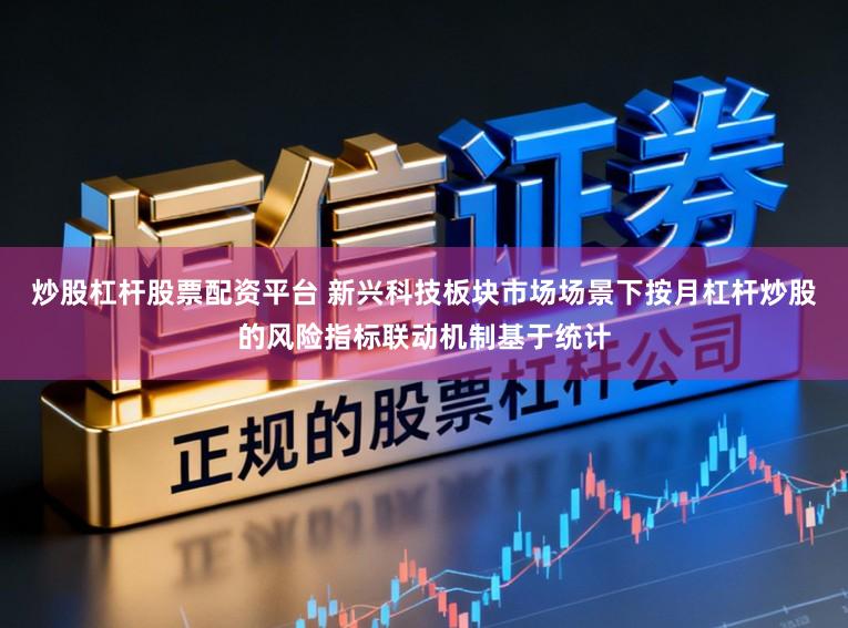 炒股杠杆股票配资平台 新兴科技板块市场场景下按月杠杆炒股的风险指标联动机制基于统计