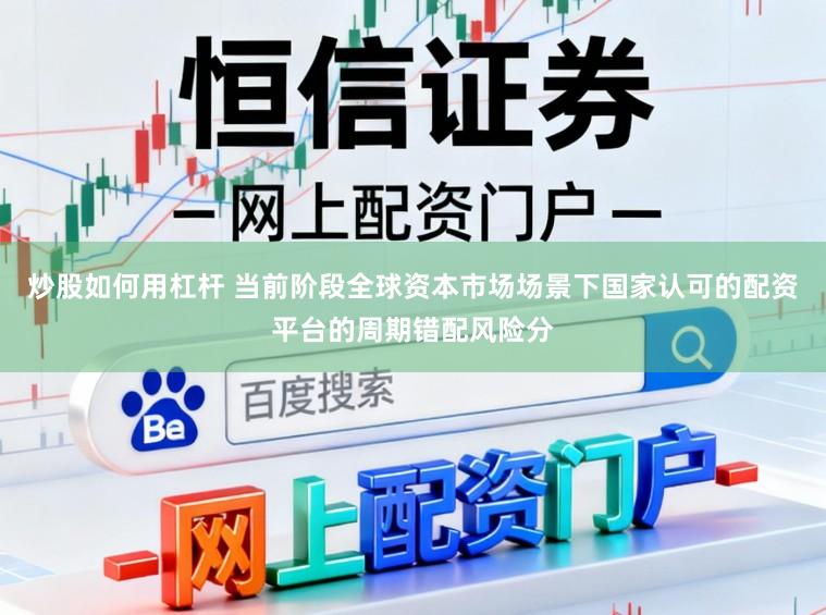 炒股如何用杠杆 当前阶段全球资本市场场景下国家认可的配资平台的周期错配风险分