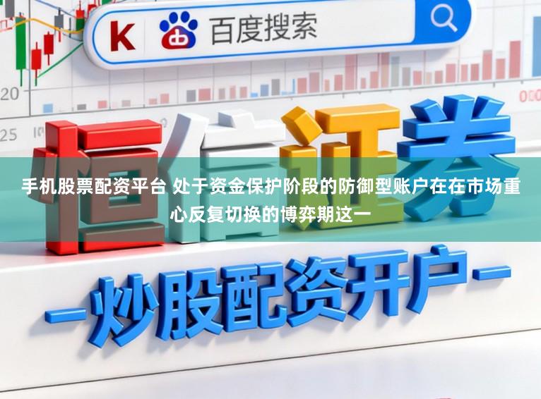 手机股票配资平台 处于资金保护阶段的防御型账户在在市场重心反复切换的博弈期这一