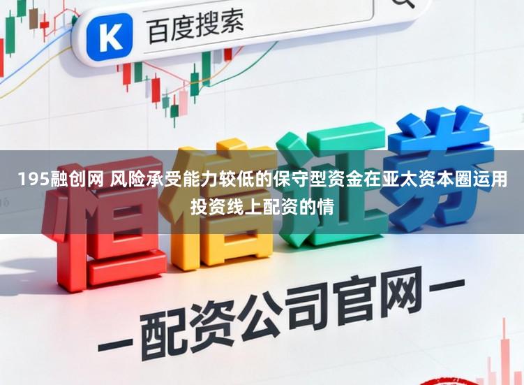 195融创网 风险承受能力较低的保守型资金在亚太资本圈运用投资线上配资的情