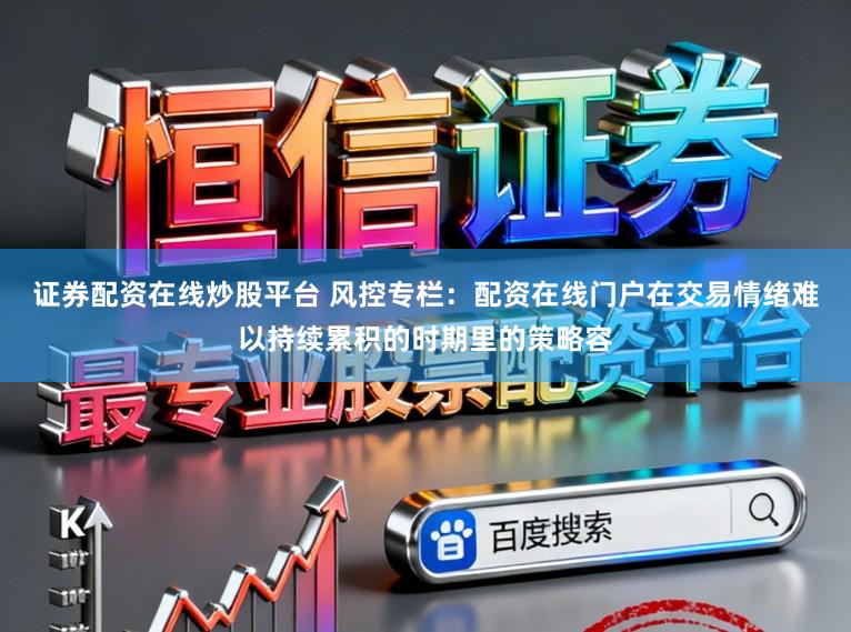 证券配资在线炒股平台 风控专栏：配资在线门户在交易情绪难以持续累积的时期里的策略容