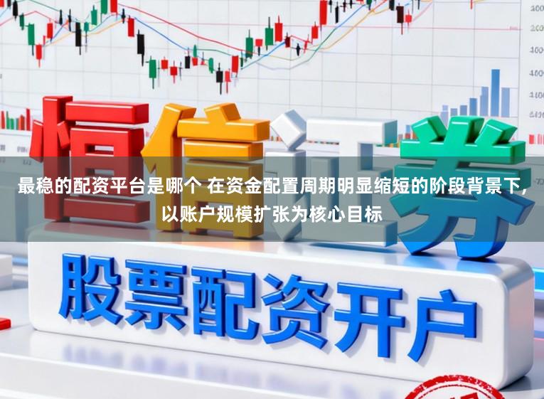 最稳的配资平台是哪个 在资金配置周期明显缩短的阶段背景下，以账户规模扩张为核心目标