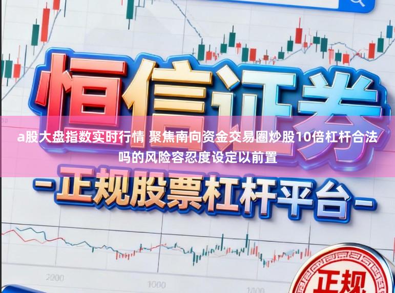 a股大盘指数实时行情 聚焦南向资金交易圈炒股10倍杠杆合法吗的风险容忍度设定以前置
