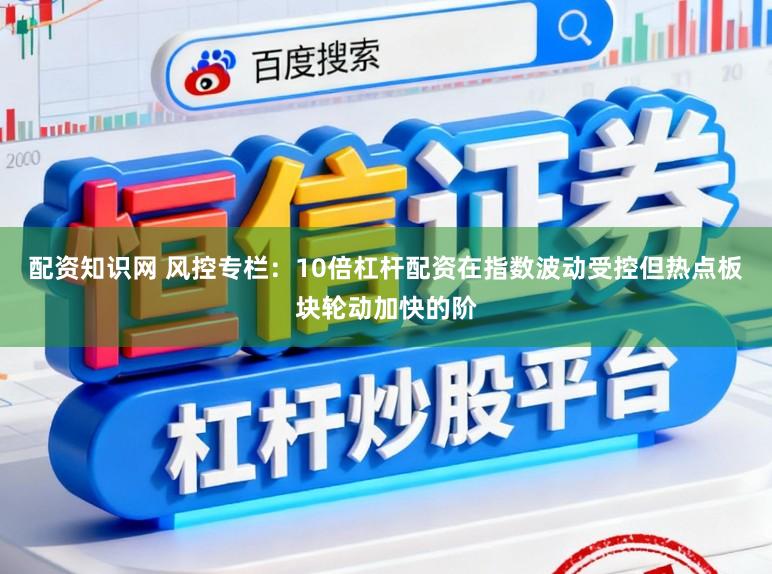配资知识网 风控专栏：10倍杠杆配资在指数波动受控但热点板块轮动加快的阶