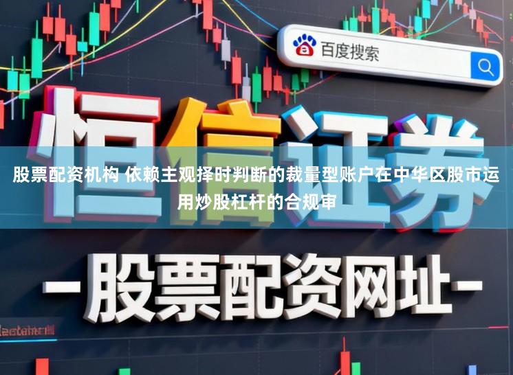 股票配资机构 依赖主观择时判断的裁量型账户在中华区股市运用炒股杠杆的合规审
