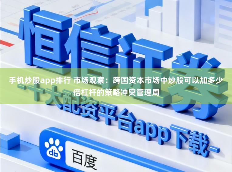 手机炒股app排行 市场观察：跨国资本市场中炒股可以加多少倍杠杆的策略冲突管理周
