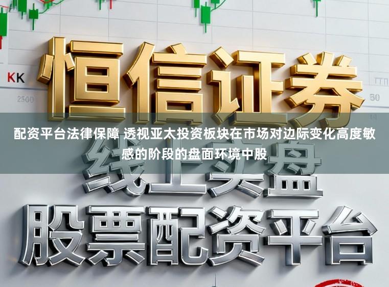 配资平台法律保障 透视亚太投资板块在市场对边际变化高度敏感的阶段的盘面环境中股