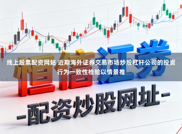 线上股票配资网站 近期海外证券交易市场炒股杠杆公司的投资行为一致性检验以情景推