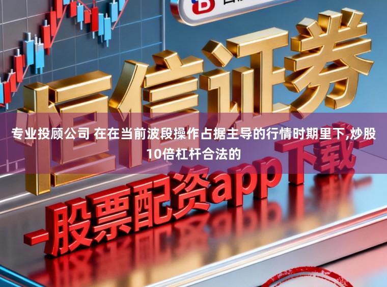 专业投顾公司 在在当前波段操作占据主导的行情时期里下,炒股10倍杠杆合法的