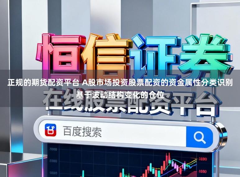 正规的期货配资平台 A股市场投资股票配资的资金属性分类识别基于波动结构变化的仓位