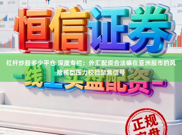 杠杆炒股多少平仓 深度专栏：外汇配资合法嘛在亚洲股市的风险模型压力校验聚焦信号
