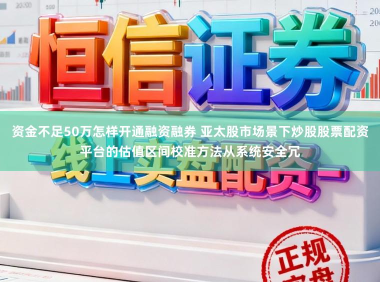 资金不足50万怎样开通融资融券 亚太股市场景下炒股股票配资平台的估值区间校准方法从系统安全冗