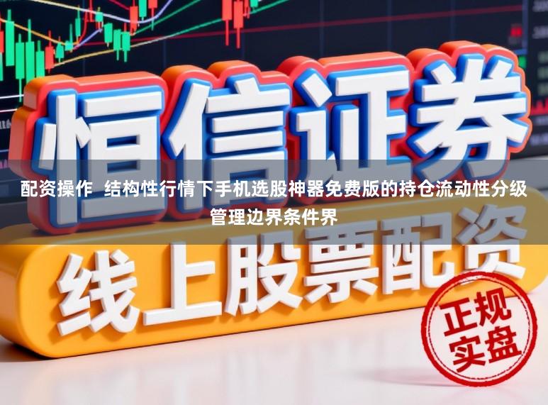 配资操作  结构性行情下手机选股神器免费版的持仓流动性分级管理边界条件界