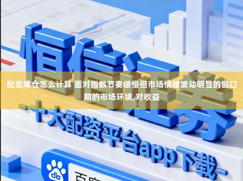 配资爆仓怎么计算 面对指数节奏缓慢但市场情绪波动明显的窗口期的市场环境,对收益