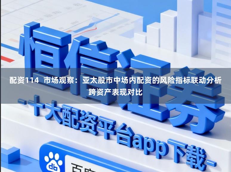 配资114  市场观察：亚太股市中场内配资的风险指标联动分析跨资产表现对比