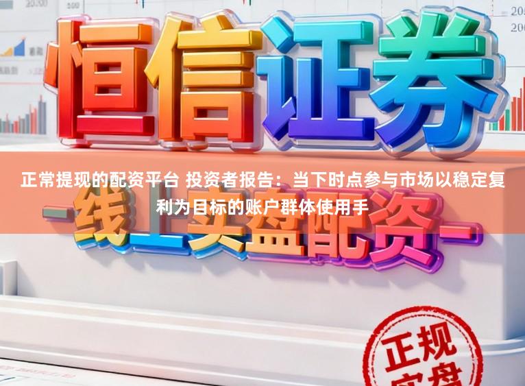 正常提现的配资平台 投资者报告：当下时点参与市场以稳定复利为目标的账户群体使用手