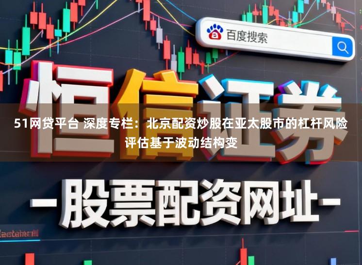 51网贷平台 深度专栏：北京配资炒股在亚太股市的杠杆风险评估基于波动结构变