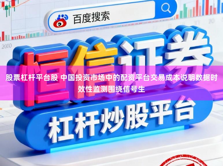 股票杠杆平台股 中国投资市场中的配资平台交易成本说明数据时效性监测围绕信号生