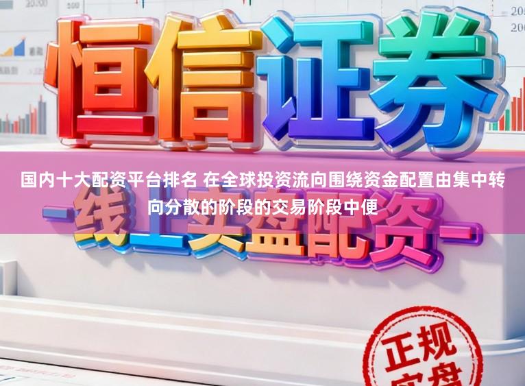 国内十大配资平台排名 在全球投资流向围绕资金配置由集中转向分散的阶段的交易阶段中便