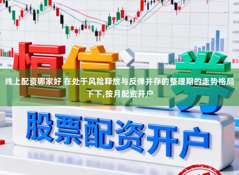 线上配资哪家好 在处于风险释放与反弹并存的整理期的走势格局下下,按月配资开户