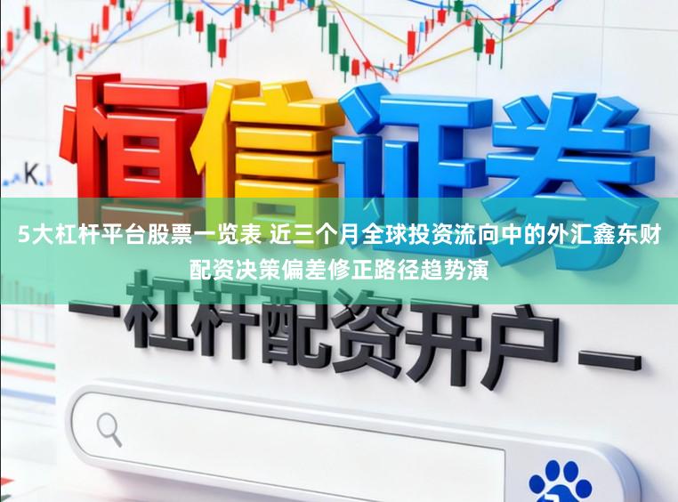 5大杠杆平台股票一览表 近三个月全球投资流向中的外汇鑫东财配资决策偏差修正路径趋势演