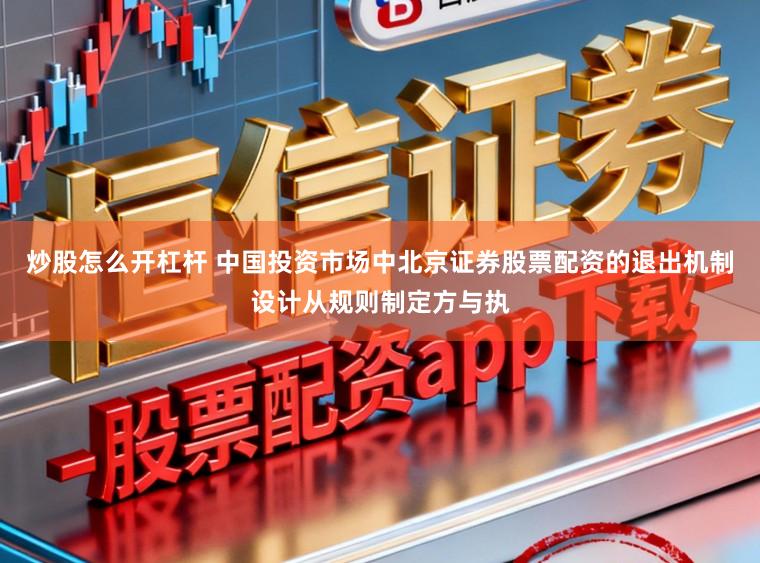 炒股怎么开杠杆 中国投资市场中北京证券股票配资的退出机制设计从规则制定方与执