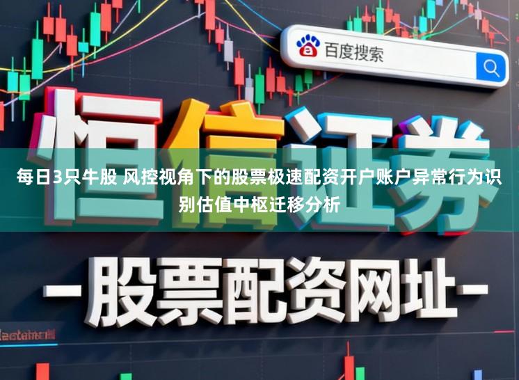 每日3只牛股 风控视角下的股票极速配资开户账户异常行为识别估值中枢迁移分析