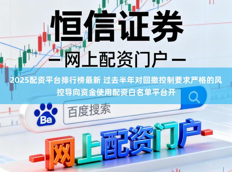 2025配资平台排行榜最新 过去半年对回撤控制要求严格的风控导向资金使用配资白名单平台开