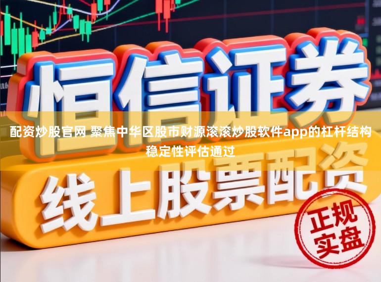 配资炒股官网 聚焦中华区股市财源滚滚炒股软件app的杠杆结构稳定性评估通过