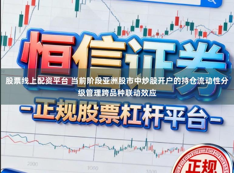 股票线上配资平台 当前阶段亚洲股市中炒股开户的持仓流动性分级管理跨品种联动效应