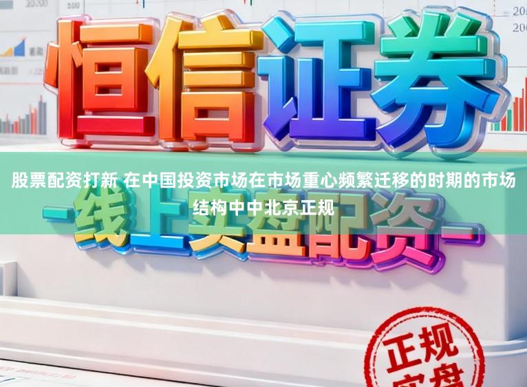 股票配资打新 在中国投资市场在市场重心频繁迁移的时期的市场结构中中北京正规