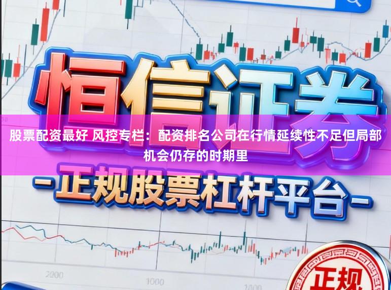 股票配资最好 风控专栏：配资排名公司在行情延续性不足但局部机会仍存的时期里