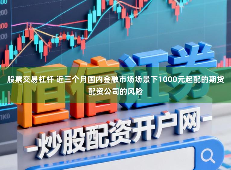 股票交易杠杆 近三个月国内金融市场场景下1000元起配的期货配资公司的风险
