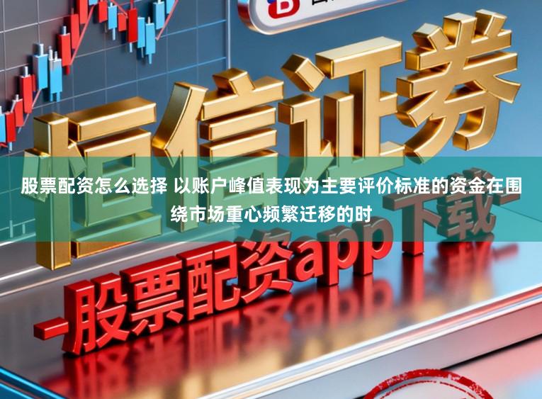 股票配资怎么选择 以账户峰值表现为主要评价标准的资金在围绕市场重心频繁迁移的时
