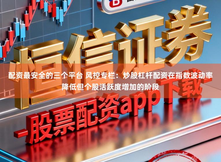 配资最安全的三个平台 风控专栏：炒股杠杆配资在指数波动率降低但个股活跃度增加的阶段