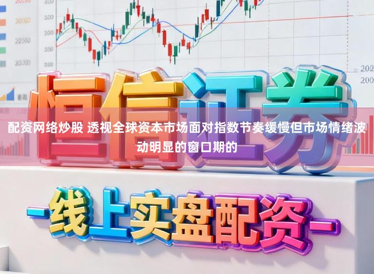 配资网络炒股 透视全球资本市场面对指数节奏缓慢但市场情绪波动明显的窗口期的