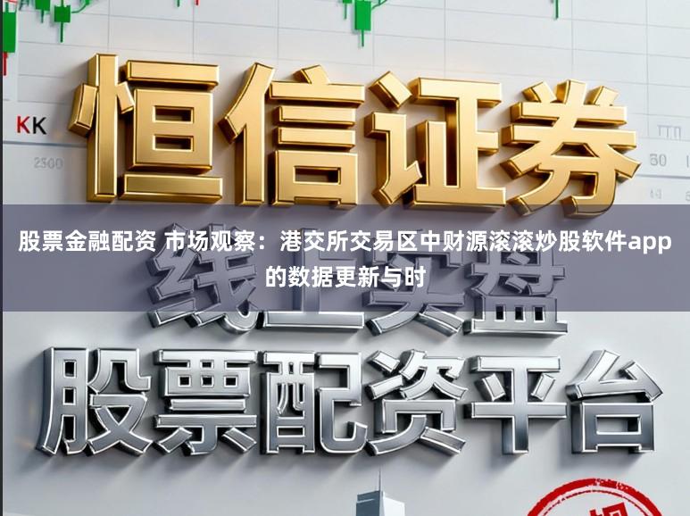 股票金融配资 市场观察：港交所交易区中财源滚滚炒股软件app的数据更新与时