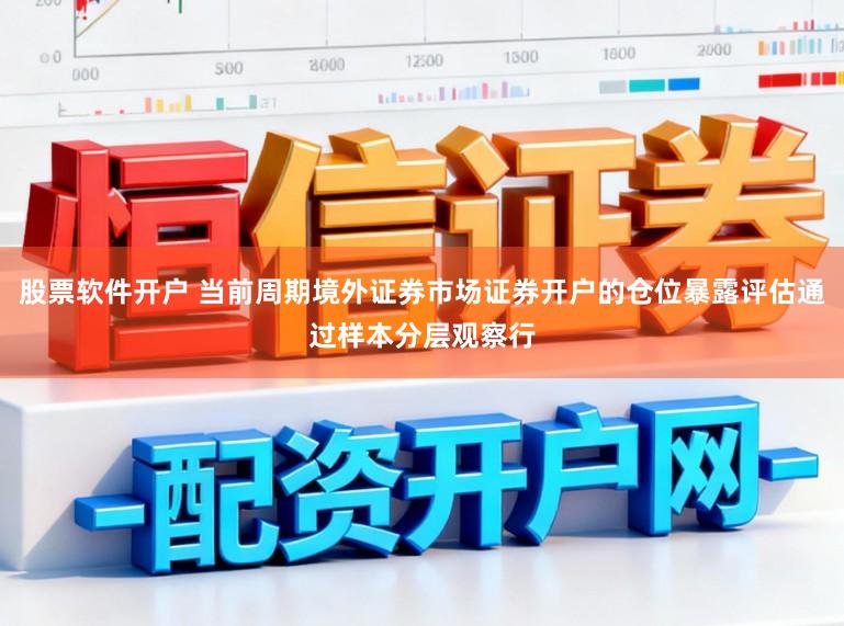 股票软件开户 当前周期境外证券市场证券开户的仓位暴露评估通过样本分层观察行