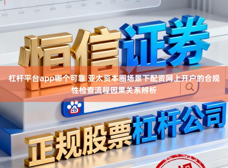 杠杆平台app哪个可靠 亚太资本圈场景下配资网上开户的合规性检查流程因果关系辨析