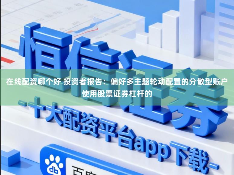 在线配资哪个好 投资者报告：偏好多主题轮动配置的分散型账户使用股票证券杠杆的