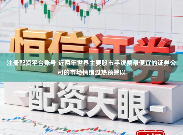 注册配资平台账号 近两年世界主要股市手续费最便宜的证券公司的市场情绪过热预警以