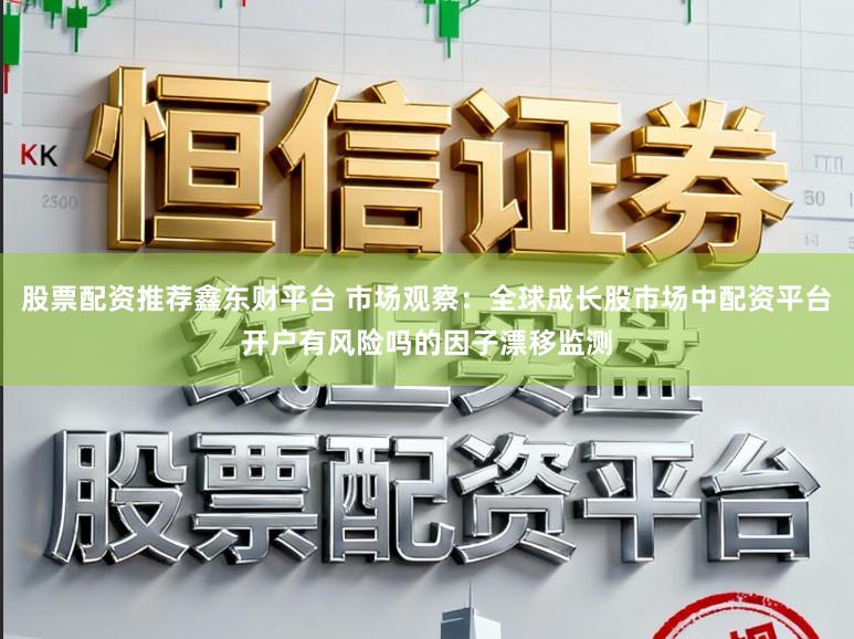 股票配资推荐鑫东财平台 市场观察：全球成长股市场中配资平台开户有风险吗的因子漂移监测